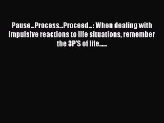 PDF Pause...Process...Proceed...: When dealing with impulsive reactions to life situations
