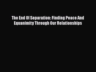 PDF The End Of Separation: Finding Peace And Equanimity Through Our Relationships  EBook