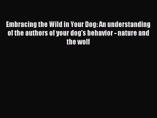 Download Embracing the Wild in Your Dog: An understanding of the authors of your dog's behavior