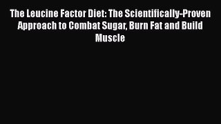 Download The Leucine Factor Diet: The Scientifically-Proven Approach to Combat Sugar Burn Fat