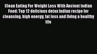 Read Clean Eating For Weight Loss With Ancient Indian Food: Top 12 delicious detox Indian recipe