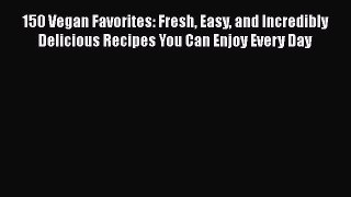 Read 150 Vegan Favorites: Fresh Easy and Incredibly Delicious Recipes You Can Enjoy Every Day