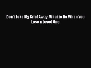 PDF Don't Take My Grief Away: What to Do When You Lose a Loved One Free Books