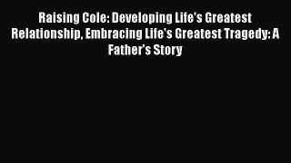 Download Raising Cole: Developing Life's Greatest Relationship Embracing Life's Greatest Tragedy: