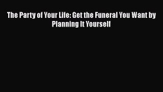Download The Party of Your Life: Get the Funeral You Want by Planning It Yourself  Read Online