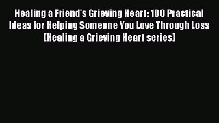 Download Healing a Friend's Grieving Heart: 100 Practical Ideas for Helping Someone You Love