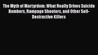 Download The Myth of Martyrdom: What Really Drives Suicide Bombers Rampage Shooters and Other