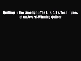 Download Quilting in the Limelight: The Life Art & Techniques of an Award-Winning Quilter Read