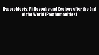 Download Hyperobjects: Philosophy and Ecology after the End of the World (Posthumanities) Ebook