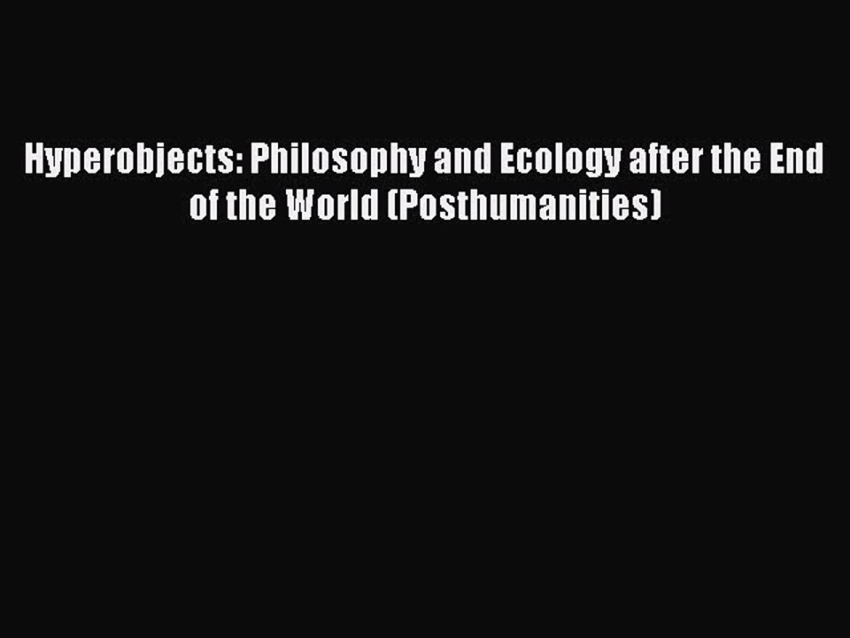 Download Hyperobjects: Philosophy and Ecology after the End of the World (Posthumanities) Ebook