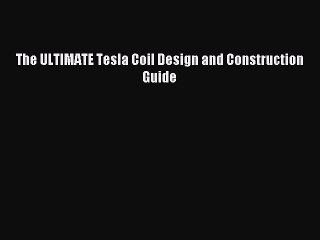 Read The ULTIMATE Tesla Coil Design and Construction Guide Ebook Free