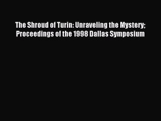 Read The Shroud of Turin: Unraveling the Mystery Proceedings of the 1998 Dallas Symposium Ebook