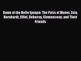 Read Dawn of the Belle Epoque: The Paris of Monet Zola Bernhardt Eiffel Debussy Clemenceau