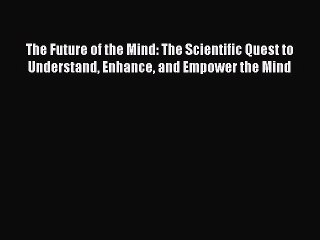 Read The Future of the Mind: The Scientific Quest to Understand Enhance and Empower the Mind