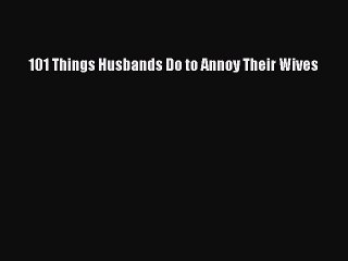 PDF 101 Things Husbands Do to Annoy Their Wives  Read Online