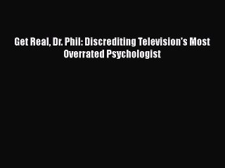 PDF Get Real Dr. Phil: Discrediting Television's Most Overrated Psychologist  Read Online