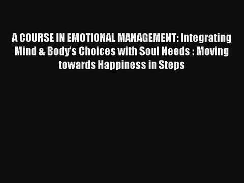 Download A COURSE IN EMOTIONAL MANAGEMENT: Integrating Mind & Body's Choices with Soul Needs