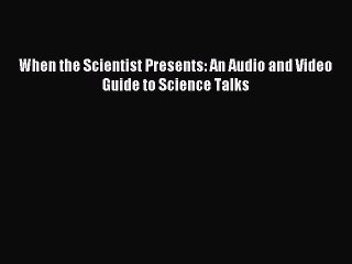 Download When the Scientist Presents: An Audio and Video Guide to Science Talks Ebook Free