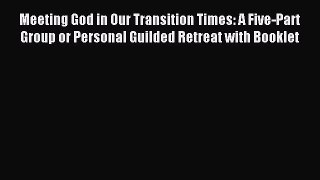 Download Meeting God in Our Transition Times: A Five-Part Group or Personal Guilded Retreat