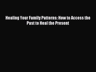 Read Healing Your Family Patterns: How to Access the Past to Heal the Present Ebook Online