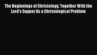 Read The Beginnings of Christology Together With the Lord's Supper As a Christological Problem