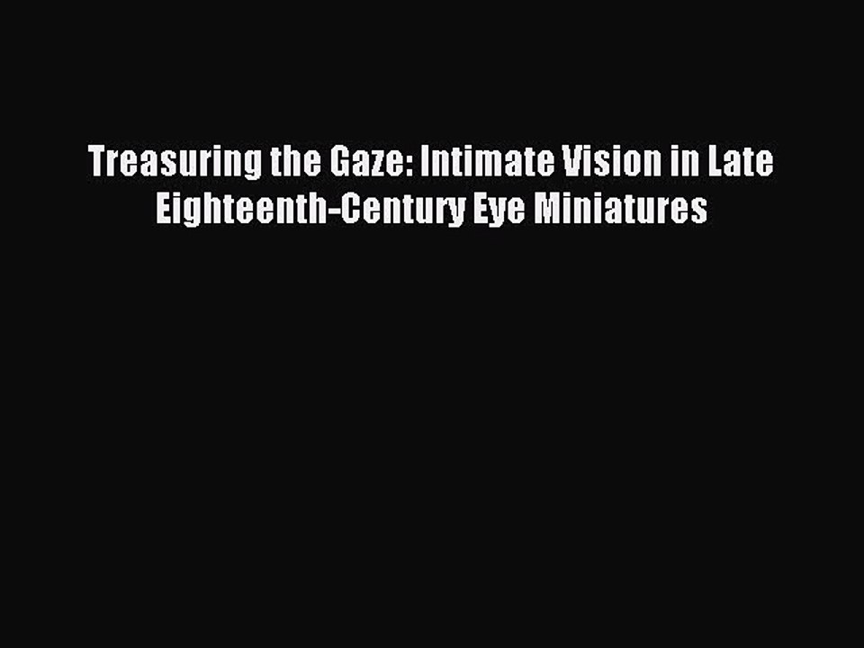 Read Treasuring the Gaze: Intimate Vision in Late Eighteenth-Century Eye Miniatures Ebook Online