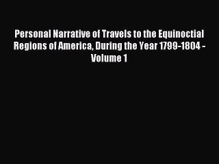 Read Personal Narrative of Travels to the Equinoctial Regions of America During the Year 1799-1804