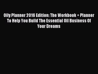 Read Oily Planner 2016 Edition: The Workbook + Planner To Help You Build The Essential Oil