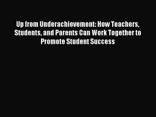 Read Up from Underachievement: How Teachers Students and Parents Can Work Together to Promote