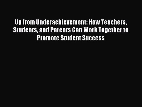 Read Up from Underachievement: How Teachers Students and Parents Can Work Together to Promote