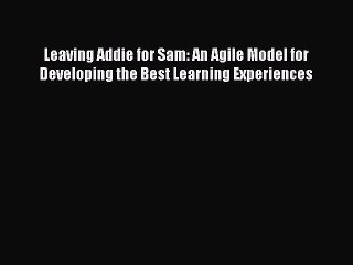 Download Leaving Addie for Sam: An Agile Model for Developing the Best Learning Experiences