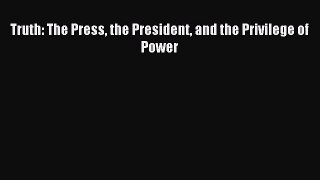 Read Truth: The Press the President and the Privilege of Power Ebook Free