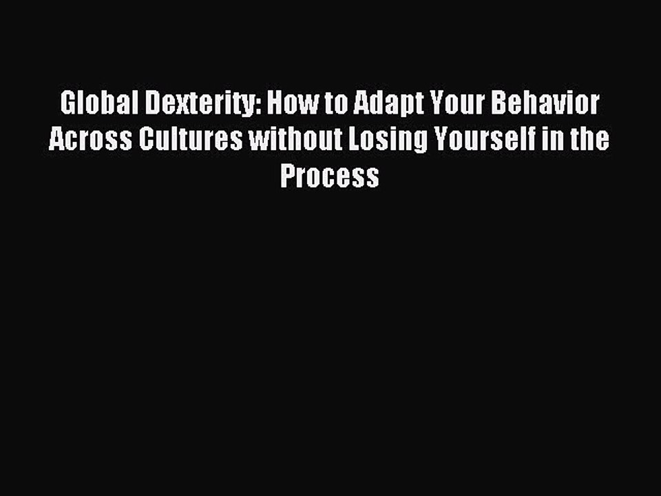 Read Global Dexterity: How to Adapt Your Behavior Across Cultures without Losing Yourself in