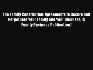 Read The Family Constitution: Agreements to Secure and Perpetuate Your Family and Your Business