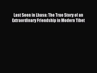 Read Last Seen in Lhasa: The True Story of an Extraordinary Friendship in Modern Tibet PDF