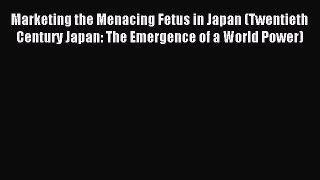 Download Marketing the Menacing Fetus in Japan (Twentieth Century Japan: The Emergence of a