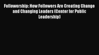 Download Followership: How Followers Are Creating Change and Changing Leaders (Center for Public