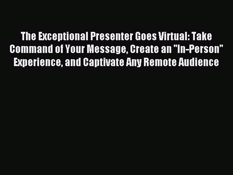 Read The Exceptional Presenter Goes Virtual: Take Command of Your Message Create an ''In-Person''