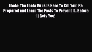 Read Ebola: The Ebola Virus Is Here To Kill You! Be Prepared and Learn The Facts To Prevent