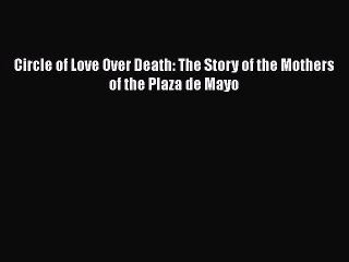 PDF Circle of Love Over Death: The Story of the Mothers of the Plaza de Mayo  EBook