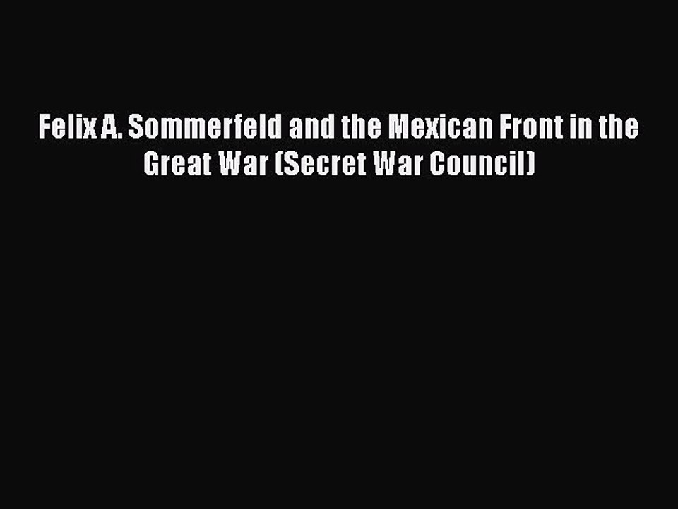 PDF Felix A. Sommerfeld and the Mexican Front in the Great War (Secret War Council)  EBook