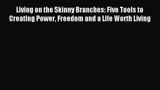 Read Living on the Skinny Branches: Five Tools to Creating Power Freedom and a Life Worth Living