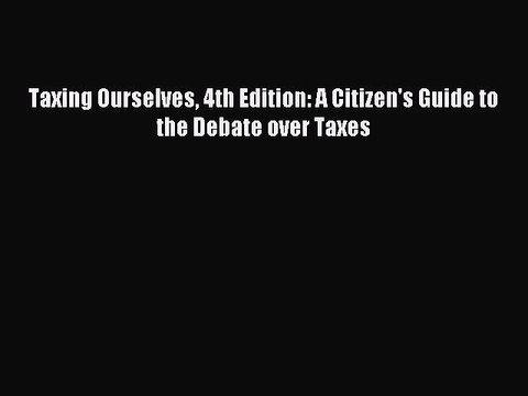 Read Taxing Ourselves 4th Edition: A Citizen's Guide to the Debate over Taxes Ebook Free
