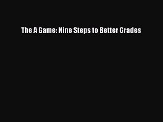 Read The A Game: Nine Steps to Better Grades PDF Online
