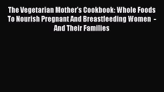 Download The Vegetarian Mother's Cookbook: Whole Foods To Nourish Pregnant And Breastfeeding