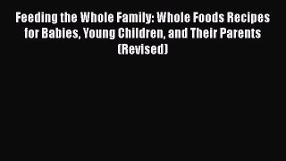 Read Feeding the Whole Family: Whole Foods Recipes for Babies Young Children and Their Parents