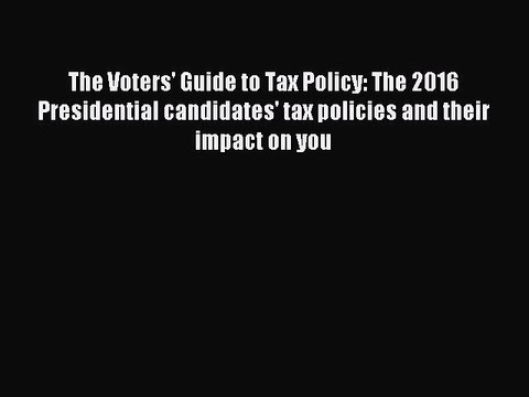 Read The Voters' Guide to Tax Policy: The 2016 Presidential candidates' tax policies and their