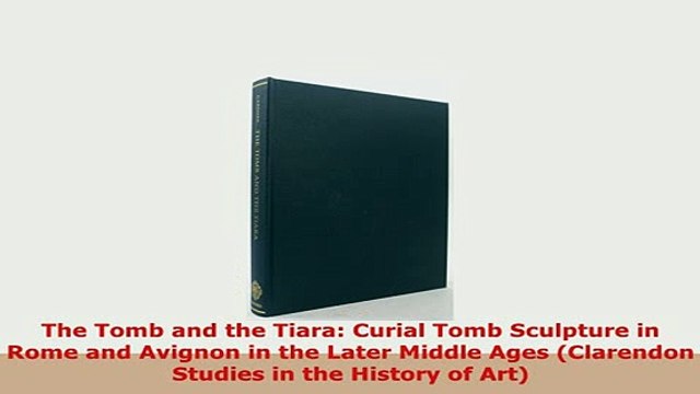 Download The Tomb and the Tiara Curial Tomb Sculpture in Rome and Avignon in the Later Middle Ages PDF Full Ebook