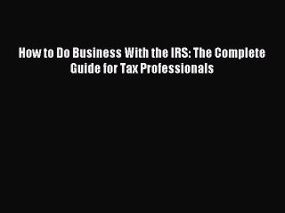 Download How to Do Business With the IRS: The Complete Guide for Tax Professionals Ebook Online