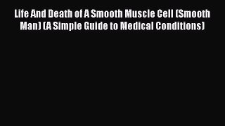 Read Life And Death of A Smooth Muscle Cell (Smooth Man) (A Simple Guide to Medical Conditions)